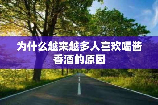 为什么越来越多人喜欢喝酱香酒的原因