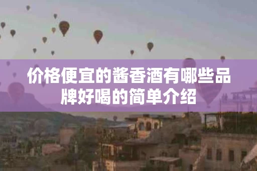 价格便宜的酱香酒有哪些品牌好喝的简单介绍