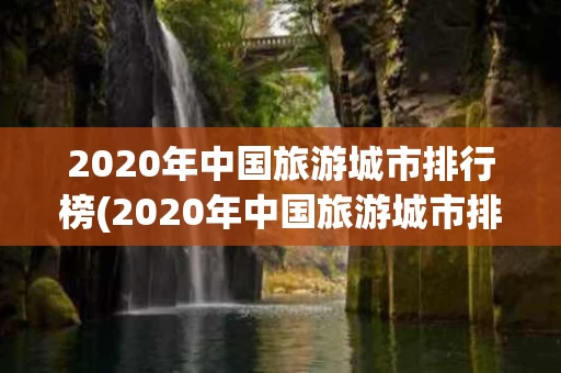 2020年中国旅游城市排行榜(2020年中国旅游城市排行榜前十名)