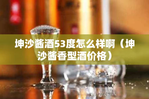 坤沙酱酒53度怎么样啊（坤沙酱香型酒价格）