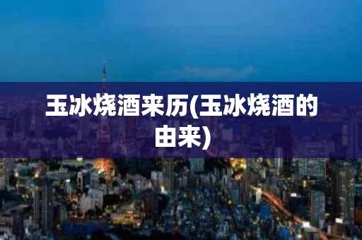 玉冰烧酒来历(玉冰烧酒的由来)