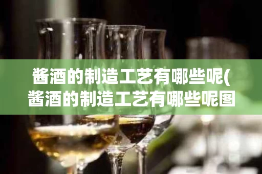 酱酒的制造工艺有哪些呢(酱酒的制造工艺有哪些呢图片)