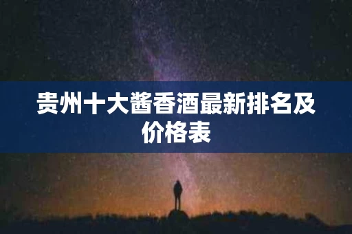 贵州十大酱香酒最新排名及价格表
