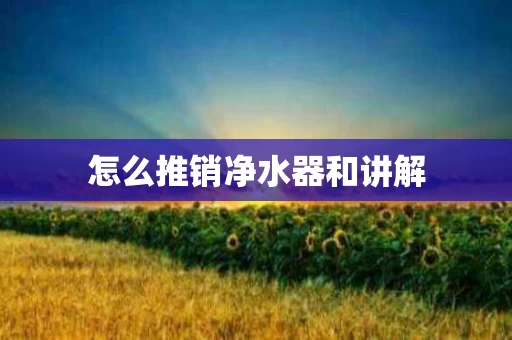 怎么推销净水器和讲解