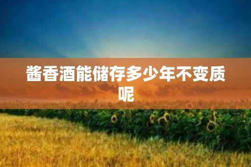 酱香酒能储存多少年不变质呢