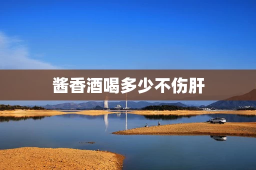 酱香酒喝多少不伤肝