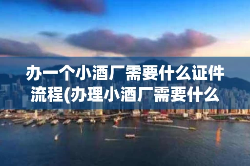 办一个小酒厂需要什么证件流程(办理小酒厂需要什么条件)