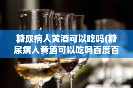 糖尿病人黄酒可以吃吗(糖尿病人黄酒可以吃吗百度百科)
