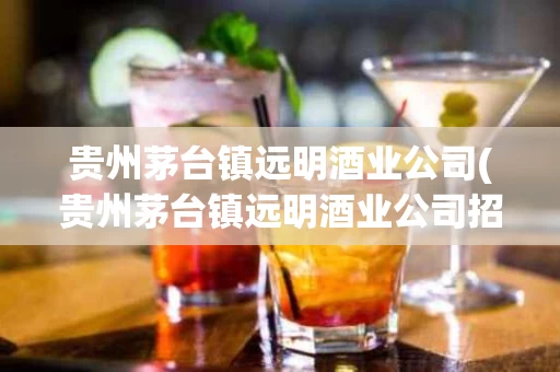 贵州茅台镇远明酒业公司(贵州茅台镇远明酒业公司招聘)