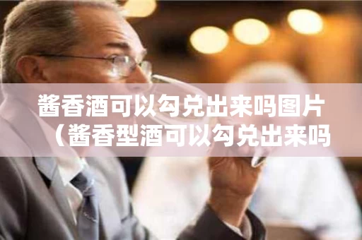 酱香酒可以勾兑出来吗图片（酱香型酒可以勾兑出来吗）