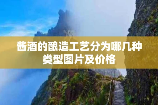 酱酒的酿造工艺分为哪几种类型图片及价格