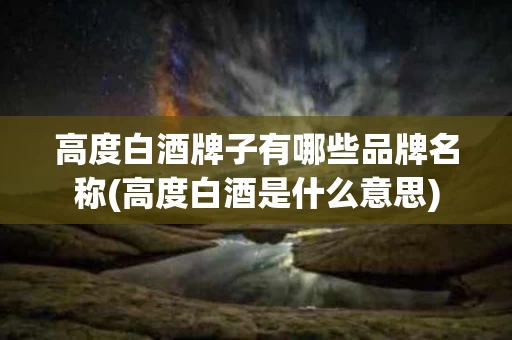 高度白酒牌子有哪些品牌名称(高度白酒是什么意思)