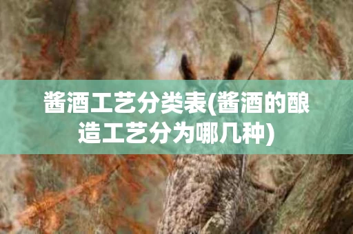 酱酒工艺分类表(酱酒的酿造工艺分为哪几种)