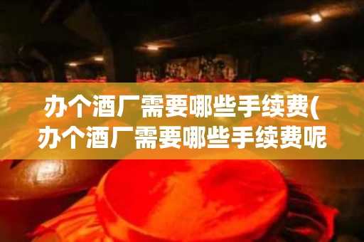 办个酒厂需要哪些手续费(办个酒厂需要哪些手续费呢)