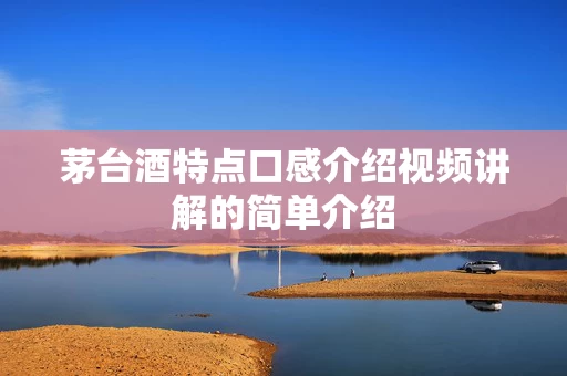 茅台酒特点口感介绍视频讲解的简单介绍