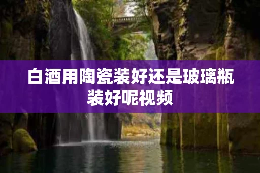 白酒用陶瓷装好还是玻璃瓶装好呢视频