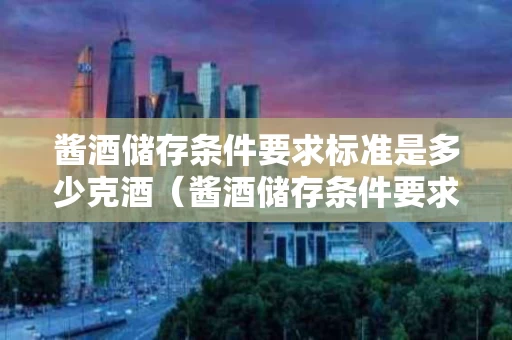 酱酒储存条件要求标准是多少克酒（酱酒储存条件要求标准是多少克酒呢）
