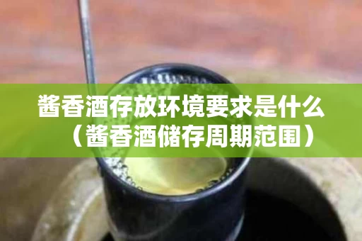 酱香酒存放环境要求是什么（酱香酒储存周期范围）