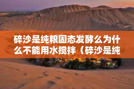 碎沙是纯粮固态发酵么为什么不能用水搅拌（碎沙是纯粮固态发酵么为什么不能用水搅拌出来）