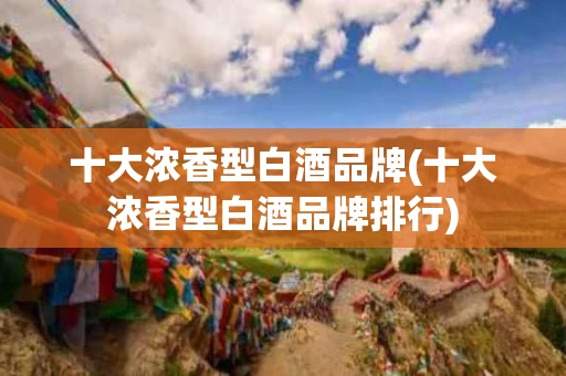 十大浓香型白酒品牌(十大浓香型白酒品牌排行)
