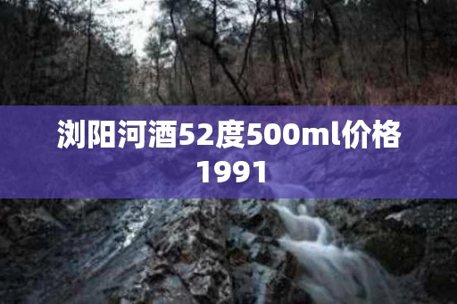 浏阳河酒52度500ml价格1991