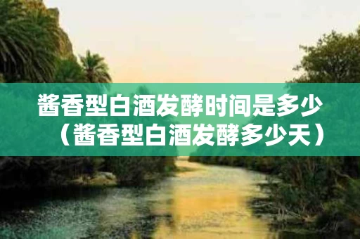 酱香型白酒发酵时间是多少（酱香型白酒发酵多少天）