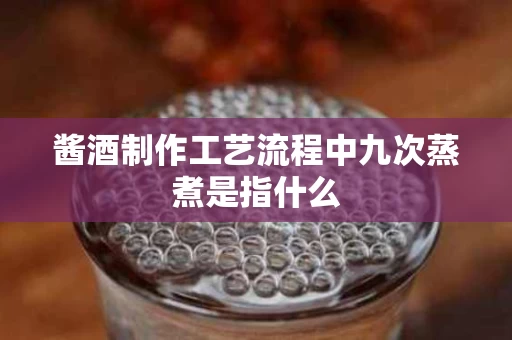 酱酒制作工艺流程中九次蒸煮是指什么
