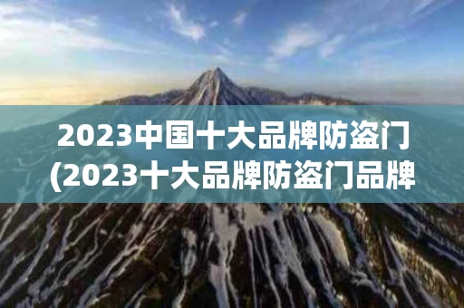 2023中国十大品牌防盗门(2023十大品牌防盗门品牌网)