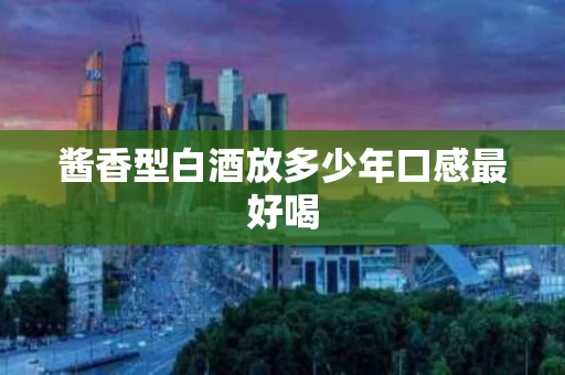 酱香型白酒放多少年口感最好喝