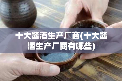 十大酱酒生产厂商(十大酱酒生产厂商有哪些)
