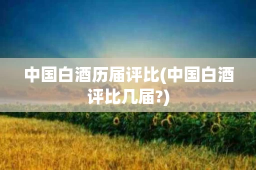 中国白酒历届评比(中国白酒评比几届?)