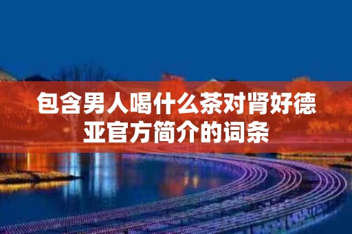 包含男人喝什么茶对肾好德亚官方简介的词条