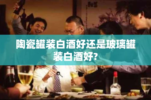 陶瓷罐装白酒好还是玻璃罐装白酒好?
