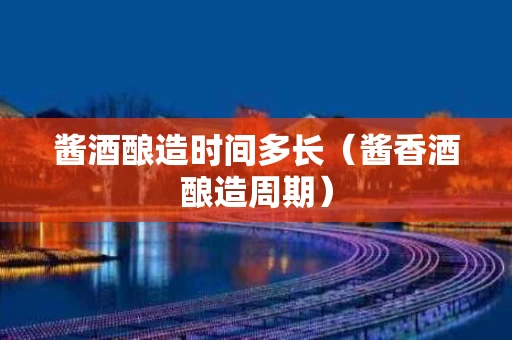 酱酒酿造时间多长（酱香酒酿造周期）