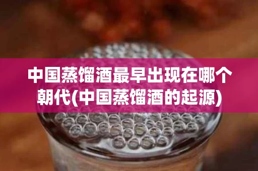 中国蒸馏酒最早出现在哪个朝代(中国蒸馏酒的起源)