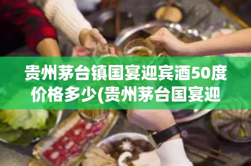 贵州茅台镇国宴迎宾酒50度价格多少(贵州茅台国宴迎宾52度多少钱)