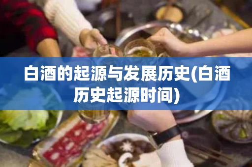 白酒的起源与发展历史(白酒历史起源时间)