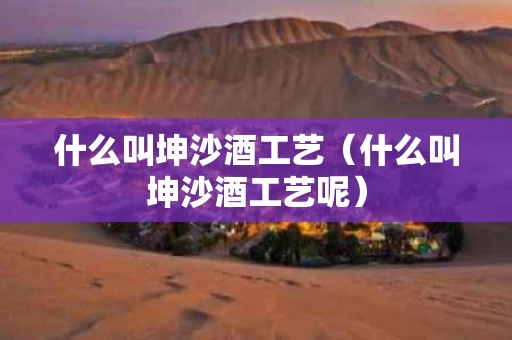 什么叫坤沙酒工艺（什么叫坤沙酒工艺呢）