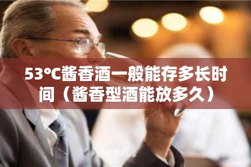 53℃酱香酒一般能存多长时间（酱香型酒能放多久）