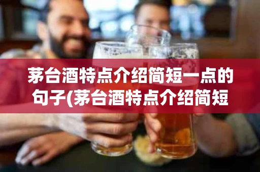 茅台酒特点介绍简短一点的句子(茅台酒特点介绍简短一点的句子有哪些)