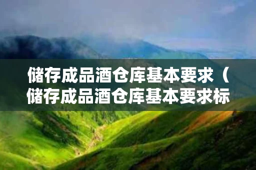 储存成品酒仓库基本要求（储存成品酒仓库基本要求标准）