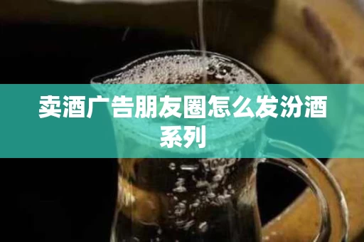 卖酒广告朋友圈怎么发汾酒系列