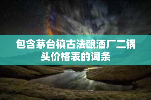 包含茅台镇古法酿酒厂二锅头价格表的词条