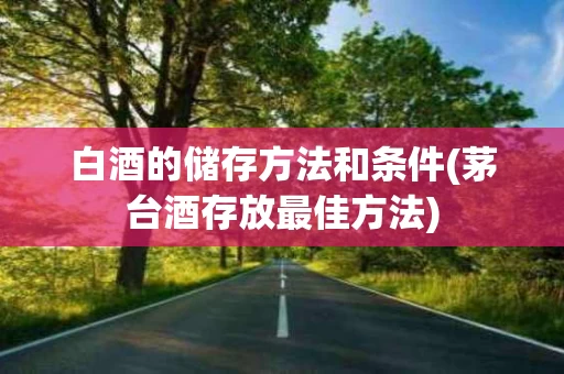 白酒的储存方法和条件(茅台酒存放最佳方法)