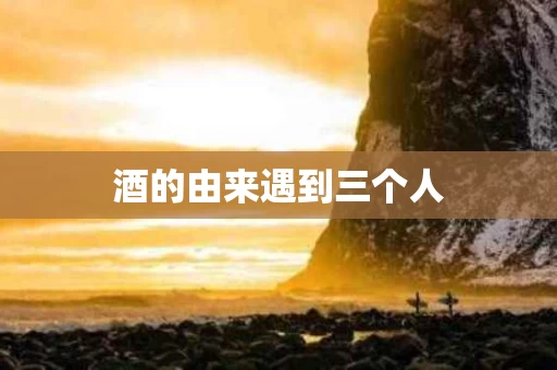 酒的由来遇到三个人
