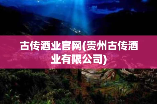 古传酒业官网(贵州古传酒业有限公司)