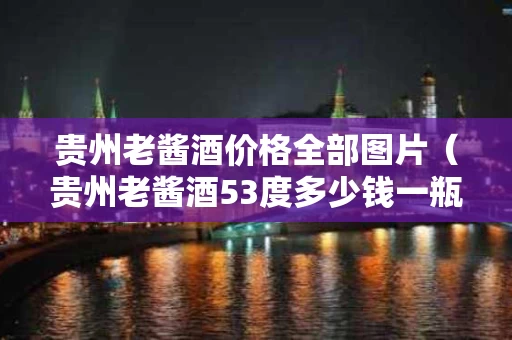 贵州老酱酒价格全部图片（贵州老酱酒53度多少钱一瓶）
