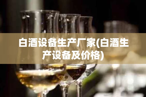 白酒设备生产厂家(白酒生产设备及价格)