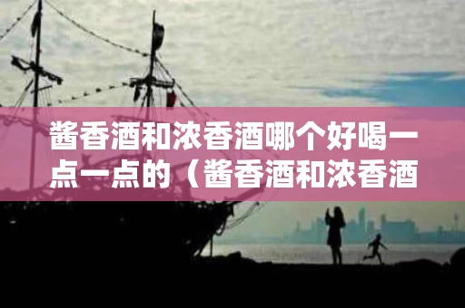 酱香酒和浓香酒哪个好喝一点一点的（酱香酒和浓香酒口感区别）