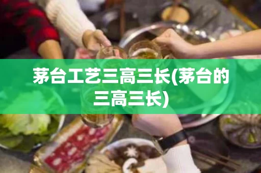 茅台工艺三高三长(茅台的三高三长)